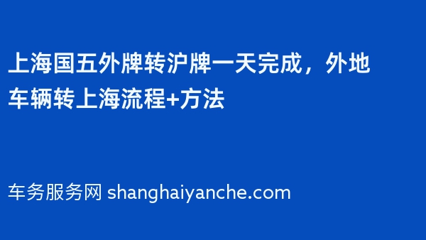 上海国五外牌转沪牌一天完成，外地车辆转上海流程+方法