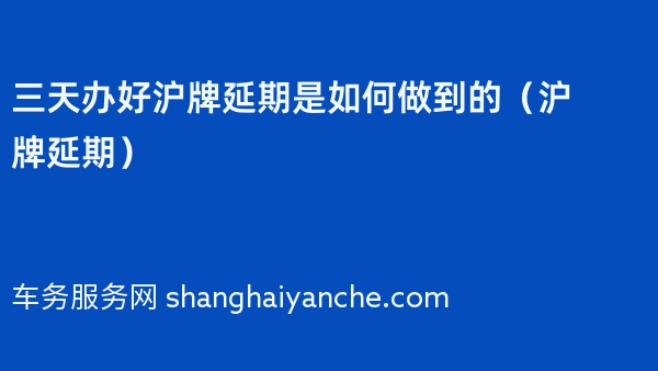 三天办好沪牌延期是如何做到的（沪牌延期）