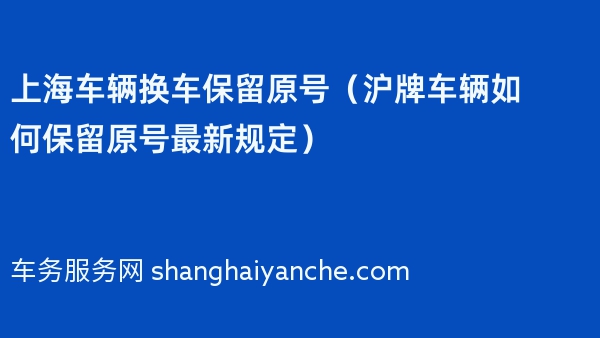 2024年上海车辆换车保留原号（沪牌车辆如何保留原号最新规定）
