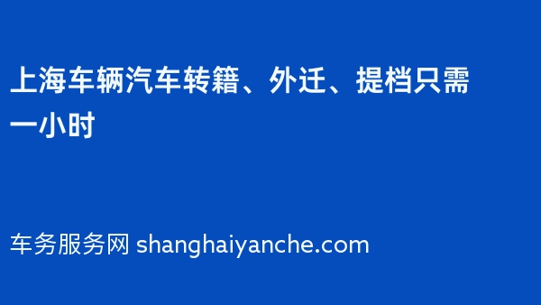 上海车辆汽车转籍、外迁、提档只需一小时