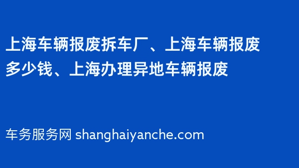 上海车辆报废拆车厂、上海车辆报废多少钱、上海办理异地车辆报废