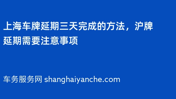 上海车牌延期三天完成的方法，沪牌延期需要注意事项