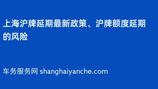 上海沪牌延期最新政策、沪牌额度延期的风险