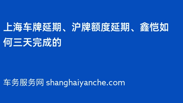 上海车牌延期、沪牌额度延期、鑫恺如何三天完成的