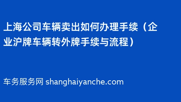 上海公司车辆卖出如何办理手续（企业沪牌车辆转外牌手续与流程）