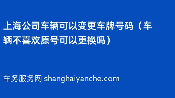 上海公司车辆可以变更车牌号码（车辆不喜欢原号可以更换吗）