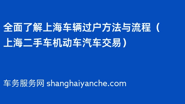 全面了解上海车辆过户方法与流程（上海二手车机动车汽车交易）