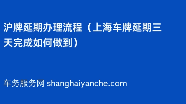 沪牌延期办理流程（上海车牌延期三天完成如何做到）