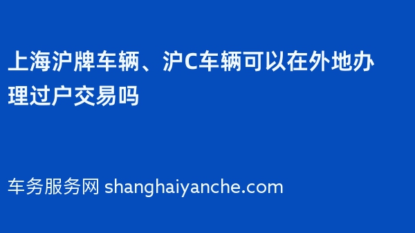 上海沪牌车辆、沪C车辆可以在外地办理过户交易吗