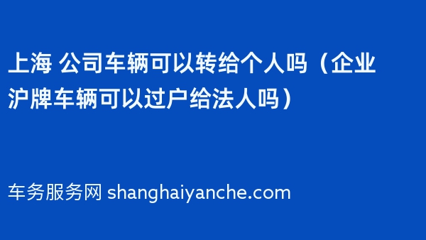 上海 公司车辆可以转给个人吗（企业沪牌车辆可以过户给法人吗）