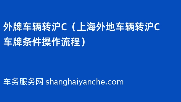 外牌车辆转沪C（2024年上海外地车辆转沪C车牌条件操作流程）
