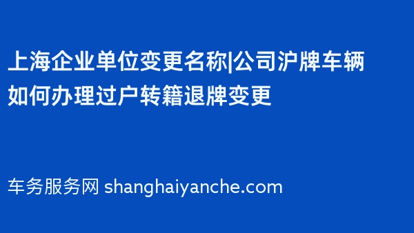 上海企业单位变更名称|公司沪牌车辆如何办理过户转籍退牌变更