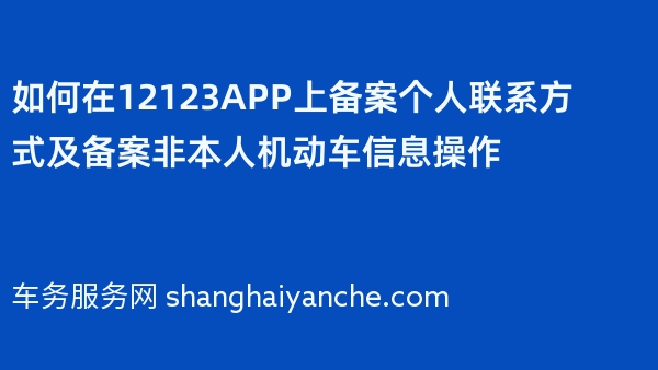 如何在12123APP上备案个人联系方式及备案非本人机动车信息操作