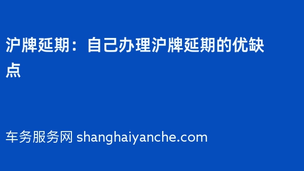 沪牌延期：自己办理沪牌延期的优缺点