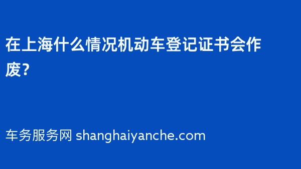 在上海什么情况机动车登记证书会作废？