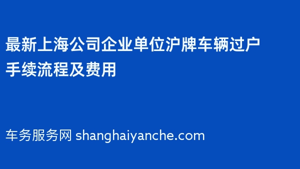 2024年最新上海公司企业单位沪牌车辆过户手续流程及费用