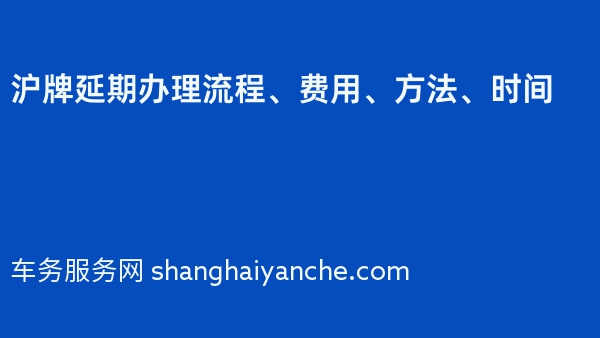 2024年沪牌延期办理流程、费用、方法、时间
