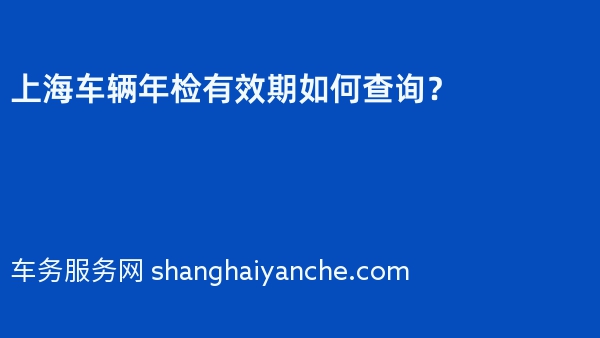 2024年上海车辆年检有效期如何查询？