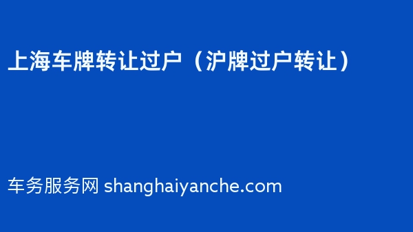 2024年上海车牌转让过户（沪牌过户转让）