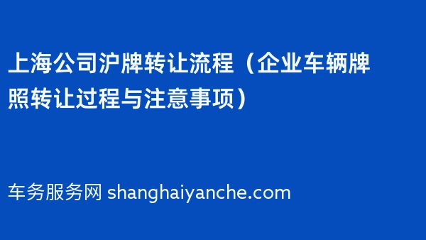 上海公司沪牌转让流程（企业车辆牌照转让过程与注意事项）