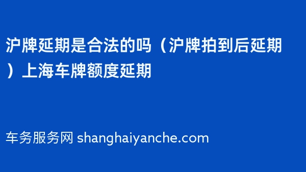 2024年沪牌延期是合法的吗（沪牌拍到后延期）上海车牌额度延期