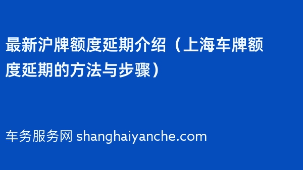 2024年最新沪牌额度延期介绍（上海车牌额度延期的方法与步骤）