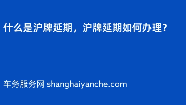 什么是沪牌延期，沪牌延期如何办理？