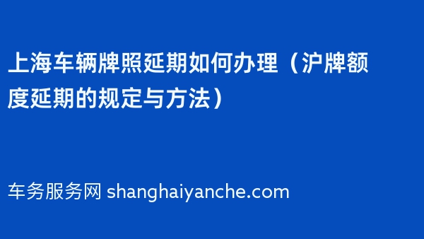 上海车辆牌照延期如何办理（2024年沪牌额度延期的规定与方法）