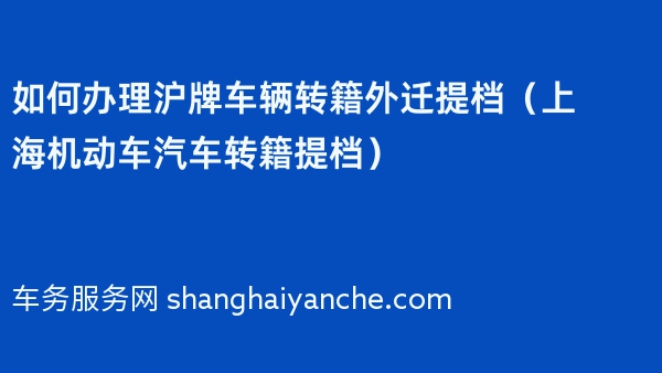 2024年如何办理沪牌车辆转籍外迁提档（上海机动车汽车转籍提档）