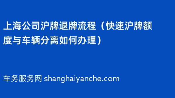 上海2024年公司沪牌退牌流程（快速沪牌额度与车辆分离如何办理）