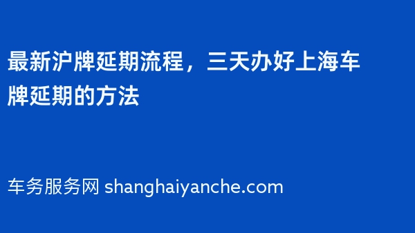 最新沪牌延期流程，三天办好上海车牌延期的方法