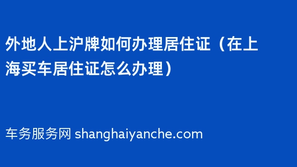 外地人上沪牌如何办理居住证（在上海买车居住证怎么办理）