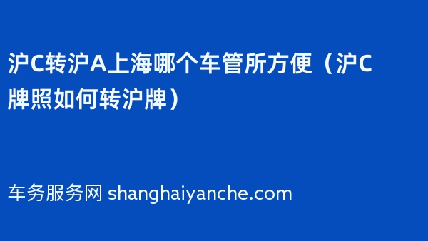 沪C转沪A上海哪个车管所方便（沪C牌照如何转沪牌）