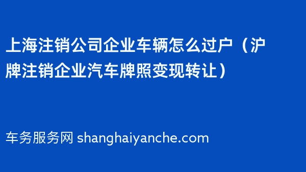 上海注销公司企业车辆怎么过户（沪牌注销企业汽车牌照变现转让）