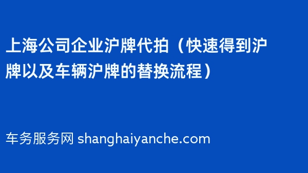 上海公司企业沪牌代拍（快速得到沪牌以及车辆沪牌的替换流程）