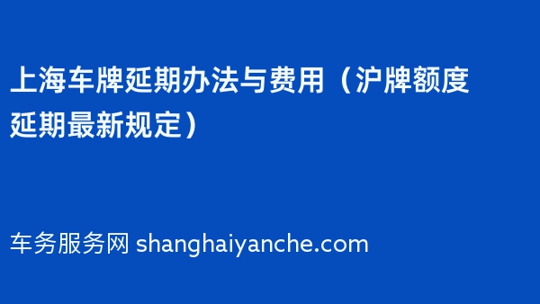 上海车牌延期办法与费用（沪牌额度延期最新规定）