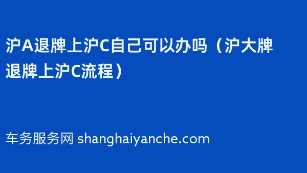 沪A退牌上沪C自己可以办吗（沪大牌退牌上沪C流程）