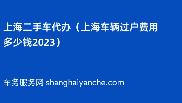 上海二手车代办（上海车辆过户费用多少钱2023）