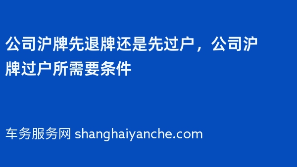 公司沪牌先退牌还是先过户，公司沪牌过户所需要条件