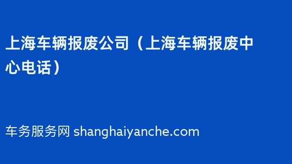 上海车辆报废公司（上海车辆报废中心电话）