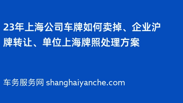 23年上海公司车牌如何卖掉、企业沪牌转让、单位上海牌照处理方案