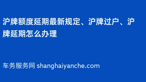 沪牌额度延期最新规定、沪牌过户、沪牌延期怎么办理