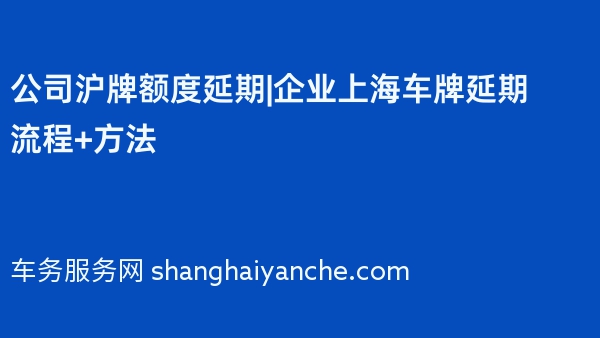 公司沪牌额度延期|企业上海车牌延期流程+方法