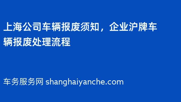 上海公司车辆报废须知，企业沪牌车辆报废处理流程