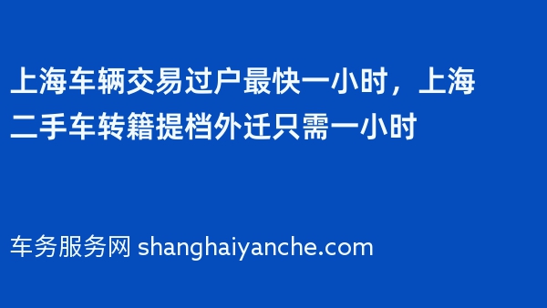 上海车辆交易过户最快一小时，上海二手车转籍提档外迁只需一小时