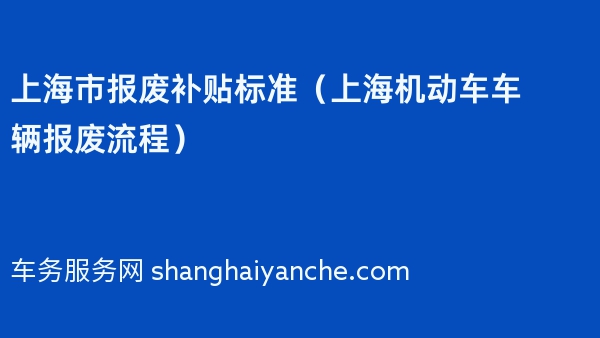 上海市报废补贴标准（上海机动车车辆报废流程）