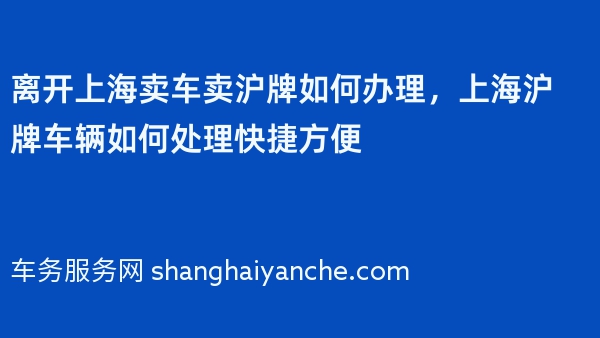 离开上海卖车卖沪牌如何办理，上海沪牌车辆如何处理快捷方便
