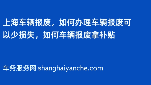 上海车辆报废，如何办理车辆报废可以少损失，如何车辆报废拿补贴