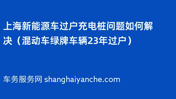 上海新能源车过户充电桩问题如何解决（混动车绿牌车辆23年过户）