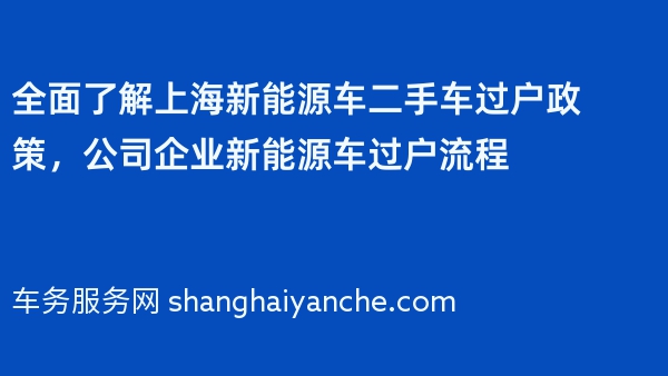 全面了解上海新能源车二手车过户政策，公司企业新能源车过户流程